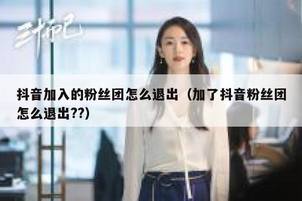 抖音加入的粉丝团怎么退出（加了抖音粉丝团怎么退出??） 第1张