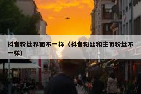 抖音粉丝界面不一样（抖音粉丝和主页粉丝不一样） 第1张
