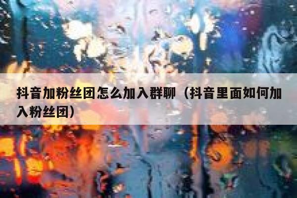 抖音加粉丝团怎么加入群聊（抖音里面如何加入粉丝团） 第1张