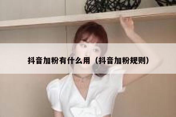 抖音加粉有什么用(抖音加粉规则) 第1张 抖音加粉有什么用(抖音加粉规则) 第1张