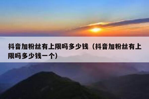 抖音加粉丝有上限吗多少钱(抖音加粉丝有上限吗多少钱一个) 第1张 抖音加粉丝有上限吗多少钱(抖音加粉丝有上限吗多少钱一个) 第1张