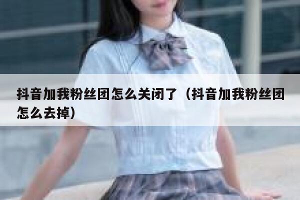 抖音加我粉丝团怎么关闭了(抖音加我粉丝团怎么去掉) 第1张 抖音加我粉丝团怎么关闭了(抖音加我粉丝团怎么去掉) 第1张