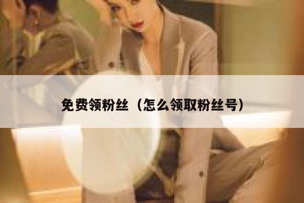 免费领粉丝（怎么领取粉丝号） 第1张