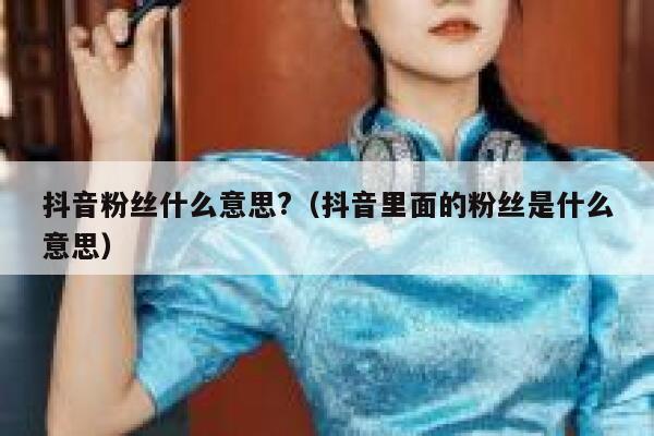抖音粉丝什么意思?(抖音里面的粉丝是什么意思) 第1张 抖音粉丝什么意思?(抖音里面的粉丝是什么意思) 第1张