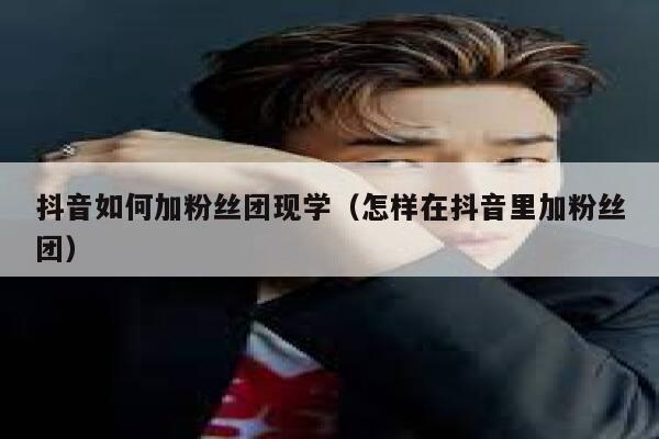 抖音如何加粉丝团现学（怎样在抖音里加粉丝团） 第1张