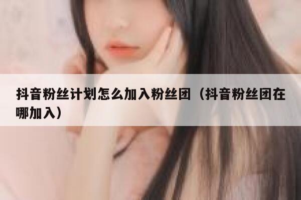 抖音粉丝计划怎么加入粉丝团(抖音粉丝团在哪加入) 第1张 抖音粉丝计划怎么加入粉丝团(抖音粉丝团在哪加入) 第1张