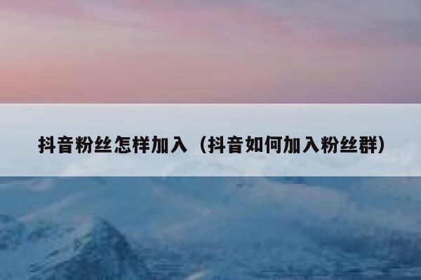 抖音粉丝怎样加入（抖音如何加入粉丝群） 第1张