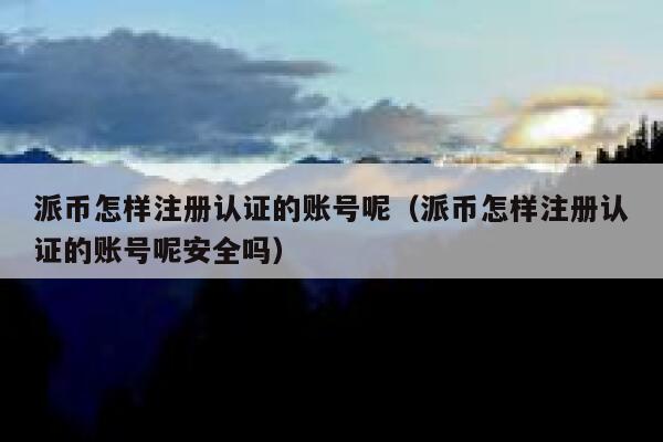 派币怎样注册认证的账号呢(派币怎样注册认证的账号呢安全吗) 第1张 派币怎样注册认证的账号呢(派币怎样注册认证的账号呢安全吗) 第1张