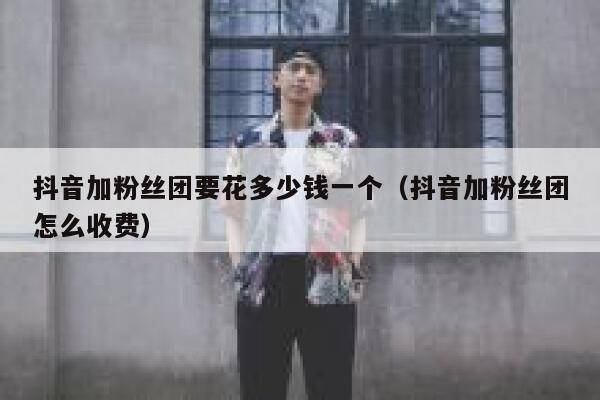 抖音加粉丝团要花多少钱一个（抖音加粉丝团怎么收费） 第1张