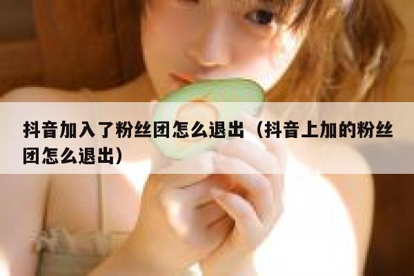 抖音加入了粉丝团怎么退出(抖音上加的粉丝团怎么退出) 第1张 抖音加入了粉丝团怎么退出(抖音上加的粉丝团怎么退出) 第1张