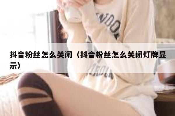 抖音粉丝怎么关闭（抖音粉丝怎么关闭灯牌显示） 第1张