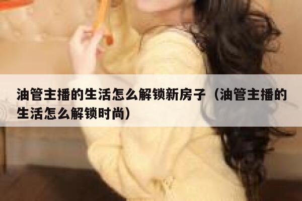 油管主播的生活怎么解锁新房子（油管主播的生活怎么解锁时尚） 第1张