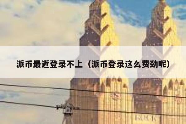 派币最近登录不上（派币登录这么费劲呢） 第1张