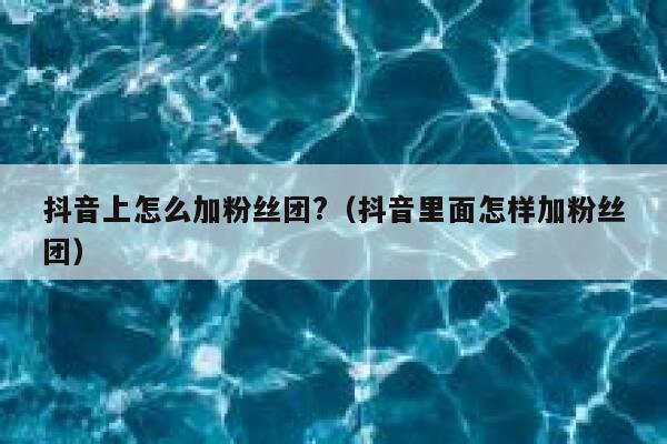 抖音上怎么加粉丝团?（抖音里面怎样加粉丝团） 第1张