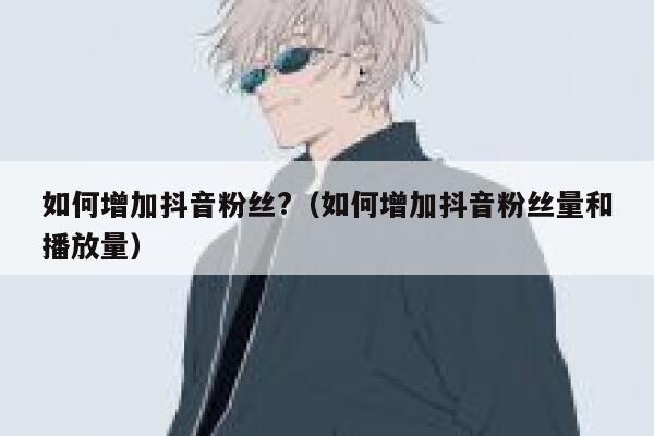 如何增加抖音粉丝?(如何增加抖音粉丝量和播放量) 第1张 如何增加抖音粉丝?(如何增加抖音粉丝量和播放量) 第1张