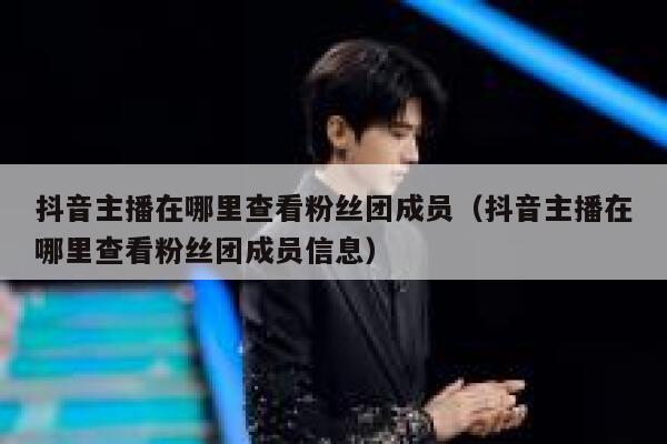 抖音主播在哪里查看粉丝团成员(抖音主播在哪里查看粉丝团成员信息) 第1张 抖音主播在哪里查看粉丝团成员(抖音主播在哪里查看粉丝团成员信息) 第1张
