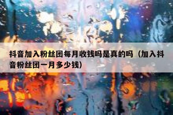 抖音加入粉丝团每月收钱吗是真的吗(加入抖音粉丝团一月多少钱) 第1张 抖音加入粉丝团每月收钱吗是真的吗(加入抖音粉丝团一月多少钱) 第1张