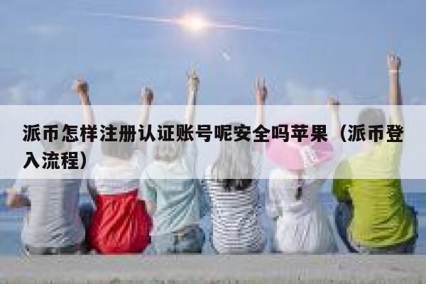 派币怎样注册认证账号呢安全吗苹果（派币登入流程） 第1张