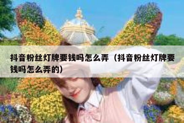 抖音粉丝灯牌要钱吗怎么弄(抖音粉丝灯牌要钱吗怎么弄的) 第1张 抖音粉丝灯牌要钱吗怎么弄(抖音粉丝灯牌要钱吗怎么弄的) 第1张