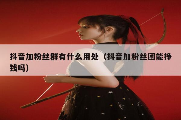 抖音加粉丝群有什么用处(抖音加粉丝团能挣钱吗) 第1张 抖音加粉丝群有什么用处(抖音加粉丝团能挣钱吗) 第1张