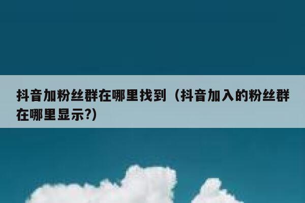 抖音加粉丝群在哪里找到(抖音加入的粉丝群在哪里显示?) 第1张 抖音加粉丝群在哪里找到(抖音加入的粉丝群在哪里显示?) 第1张