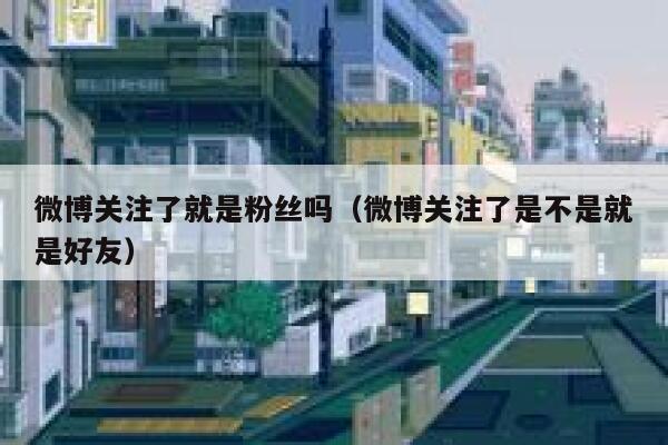 微博关注了就是粉丝吗(微博关注了是不是就是好友) 第1张 微博关注了就是粉丝吗(微博关注了是不是就是好友) 第1张
