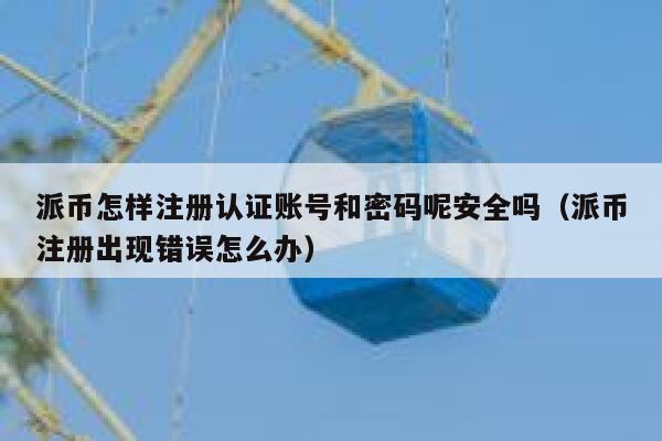 派币怎样注册认证账号和密码呢安全吗（派币注册出现错误怎么办） 第1张