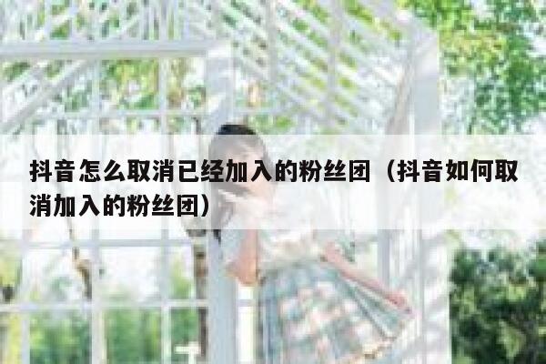 抖音怎么取消已经加入的粉丝团（抖音如何取消加入的粉丝团） 第1张