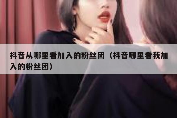 抖音从哪里看加入的粉丝团（抖音哪里看我加入的粉丝团） 第1张