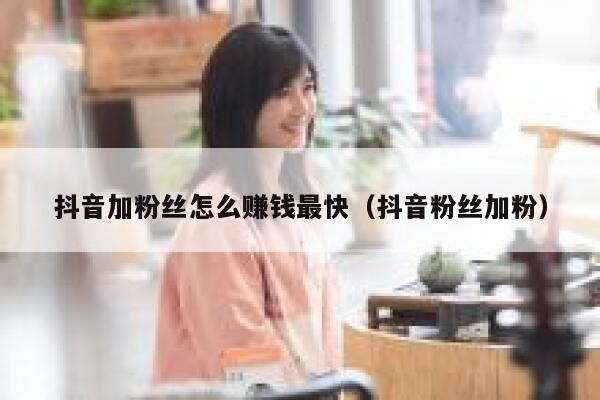 抖音加粉丝怎么赚钱最快（抖音粉丝加粉） 第1张