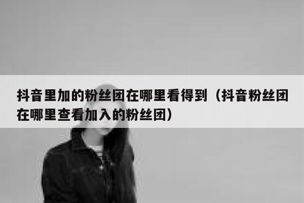 抖音里加的粉丝团在哪里看得到（抖音粉丝团在哪里查看加入的粉丝团） 第1张