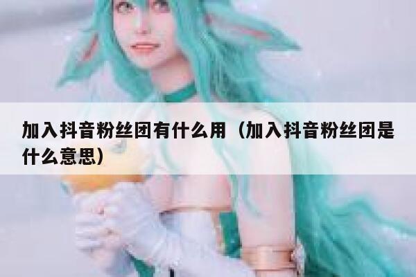 加入抖音粉丝团有什么用(加入抖音粉丝团是什么意思) 第1张 加入抖音粉丝团有什么用(加入抖音粉丝团是什么意思) 第1张