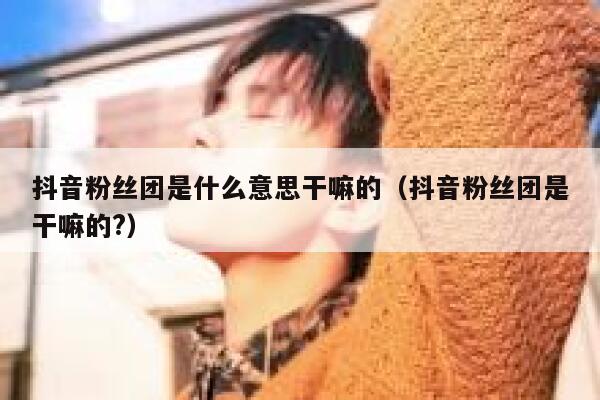抖音粉丝团是什么意思干嘛的（抖音粉丝团是干嘛的?） 第1张