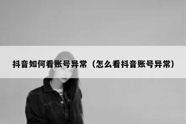 抖音如何看账号异常(怎么看抖音账号异常) 第1张 抖音如何看账号异常(怎么看抖音账号异常) 第1张