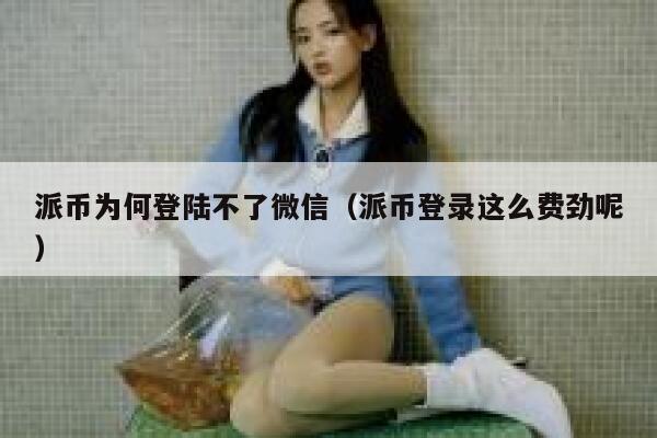 派币为何登陆不了微信（派币登录这么费劲呢） 第1张