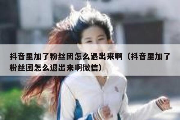 抖音里加了粉丝团怎么退出来啊(抖音里加了粉丝团怎么退出来啊微信) 第1张 抖音里加了粉丝团怎么退出来啊(抖音里加了粉丝团怎么退出来啊微信) 第1张
