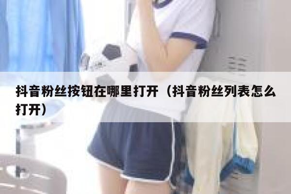 抖音粉丝按钮在哪里打开(抖音粉丝列表怎么打开) 第1张 抖音粉丝按钮在哪里打开(抖音粉丝列表怎么打开) 第1张