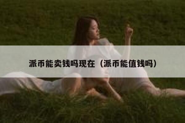 派币能卖钱吗现在(派币能值钱吗) 第1张 派币能卖钱吗现在(派币能值钱吗) 第1张