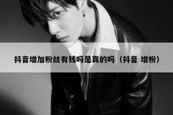 抖音增加粉丝有钱吗是真的吗(抖音 增粉) 第1张 抖音增加粉丝有钱吗是真的吗(抖音 增粉) 第1张