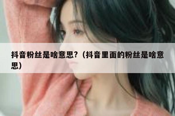 抖音粉丝是啥意思?（抖音里面的粉丝是啥意思） 第1张
