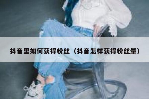 抖音里如何获得粉丝(抖音怎样获得粉丝量) 第1张 抖音里如何获得粉丝(抖音怎样获得粉丝量) 第1张