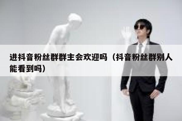 进抖音粉丝群群主会欢迎吗(抖音粉丝群别人能看到吗) 第1张 进抖音粉丝群群主会欢迎吗(抖音粉丝群别人能看到吗) 第1张