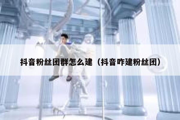 抖音粉丝团群怎么建(抖音咋建粉丝团) 第1张 抖音粉丝团群怎么建(抖音咋建粉丝团) 第1张
