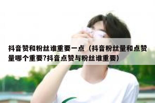 抖音赞和粉丝谁重要一点（抖音粉丝量和点赞量哪个重要?抖音点赞与粉丝谁重要） 第1张