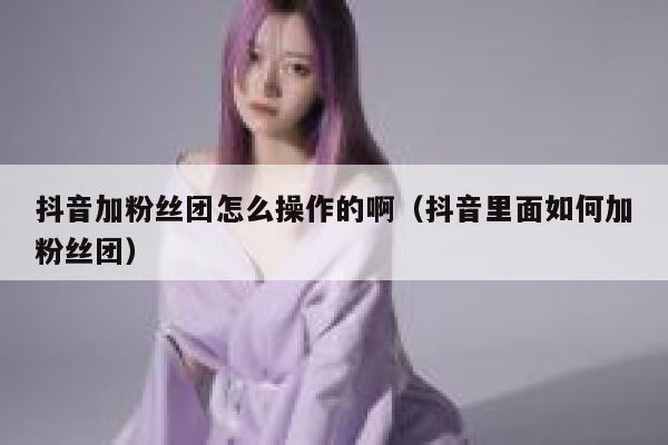 抖音加粉丝团怎么操作的啊(抖音里面如何加粉丝团) 第1张 抖音加粉丝团怎么操作的啊(抖音里面如何加粉丝团) 第1张