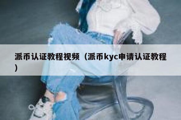 派币认证教程视频(派币kyc申请认证教程) 第1张 派币认证教程视频(派币kyc申请认证教程) 第1张