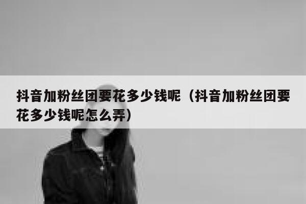 抖音加粉丝团要花多少钱呢（抖音加粉丝团要花多少钱呢怎么弄） 第1张