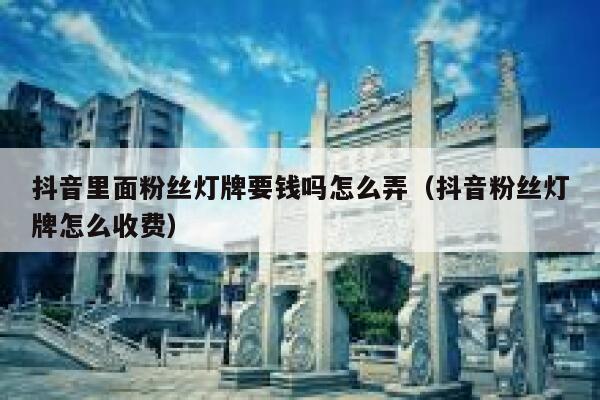 抖音里面粉丝灯牌要钱吗怎么弄(抖音粉丝灯牌怎么收费) 第1张 抖音里面粉丝灯牌要钱吗怎么弄(抖音粉丝灯牌怎么收费) 第1张