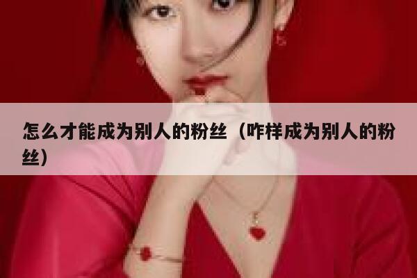 怎么才能成为别人的粉丝(咋样成为别人的粉丝) 第1张 怎么才能成为别人的粉丝(咋样成为别人的粉丝) 第1张