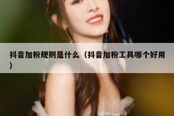 抖音加粉规则是什么(抖音加粉工具哪个好用) 第1张 抖音加粉规则是什么(抖音加粉工具哪个好用) 第1张
